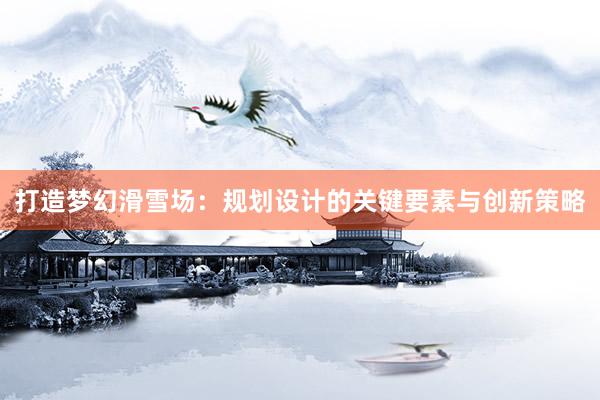 打造梦幻滑雪场：规划设计的关键要素与创新策略