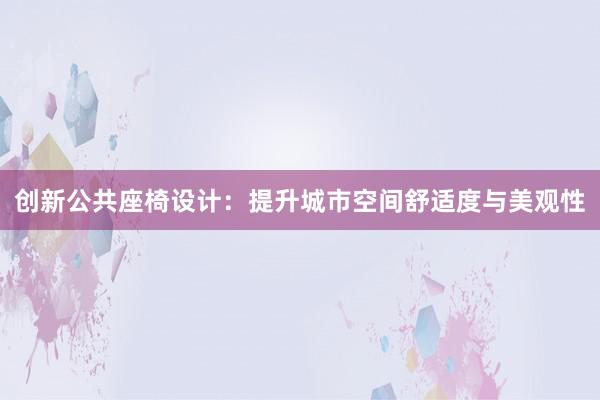 创新公共座椅设计：提升城市空间舒适度与美观性