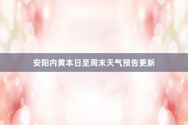 安阳内黄本日至周末天气预告更新